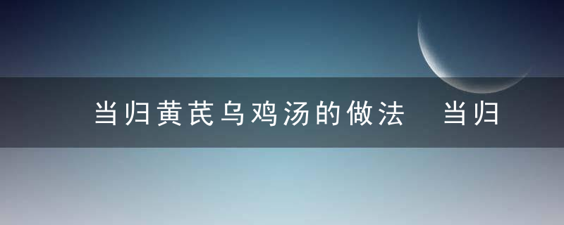 当归黄芪乌鸡汤的做法 当归黄芪乌鸡汤简单做法